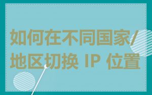 如何在不同国家/地区切换 IP 位置