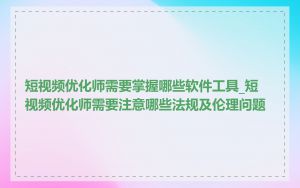 短视频优化师需要掌握哪些软件工具_短视频优化师需要注意哪些法规及伦理问题