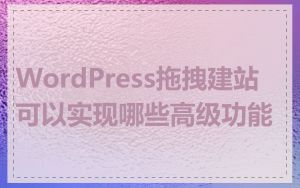 WordPress拖拽建站可以实现哪些高级功能