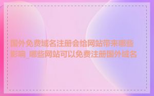国外免费域名注册会给网站带来哪些影响_哪些网站可以免费注册国外域名