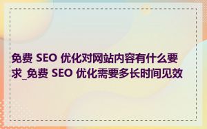 免费 SEO 优化对网站内容有什么要求_免费 SEO 优化需要多长时间见效