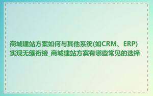 商城建站方案如何与其他系统(如CRM、ERP)实现无缝衔接_商城建站方案有哪些常见的选择