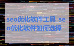seo优化软件工具_seo优化软件如何选择