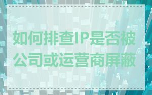 如何排查IP是否被公司或运营商屏蔽