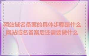 网站域名备案的具体步骤是什么_网站域名备案后还需要做什么