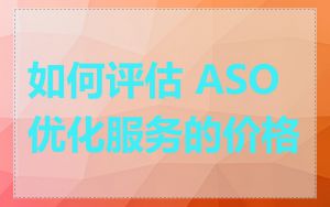 如何评估 ASO 优化服务的价格