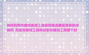 如何利用关键词查询工具找到高流量低竞争的关键词_百度关键词工具和谷歌关键词工具哪个好