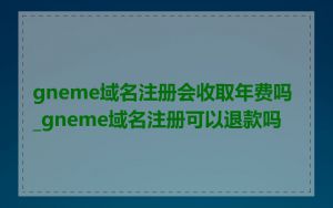 gneme域名注册会收取年费吗_gneme域名注册可以退款吗