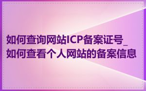 如何查询网站ICP备案证号_如何查看个人网站的备案信息