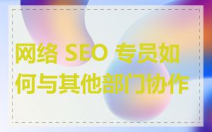 网络 SEO 专员如何与其他部门协作
