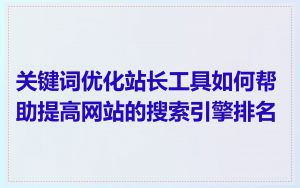 关键词优化站长工具如何帮助提高网站的搜索引擎排名