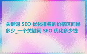 关键词 SEO 优化排名的价格区间是多少_一个关键词 SEO 优化多少钱