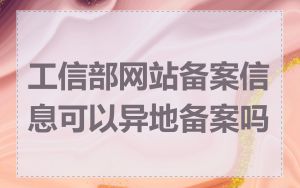 工信部网站备案信息可以异地备案吗