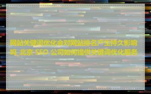 网站关键词优化会对网站排名产生持久影响吗_北京 SEO 公司如何提供关键词优化服务