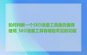 如何判断一个SEO流量工具是否值得使用_SEO流量工具有哪些常见的功能