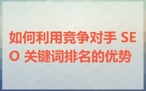 如何利用竞争对手 SEO 关键词排名的优势