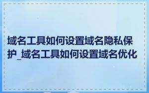 域名工具如何设置域名隐私保护_域名工具如何设置域名优化