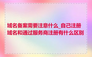 域名备案需要注意什么_自己注册域名和通过服务商注册有什么区别