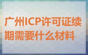广州ICP许可证续期需要什么材料