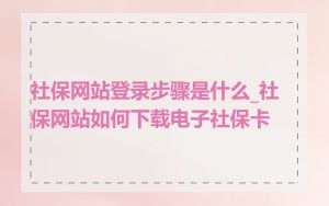 社保网站登录步骤是什么_社保网站如何下载电子社保卡