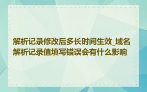解析记录修改后多长时间生效_域名解析记录值填写错误会有什么影响
