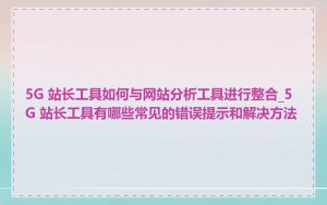 5G 站长工具如何与网站分析工具进行整合_5G 站长工具有哪些常见的错误提示和解决方法