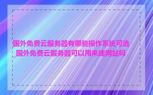 国外免费云服务器有哪些操作系统可选_国外免费云服务器可以用来建网站吗