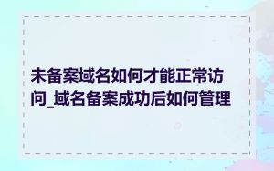 未备案域名如何才能正常访问_域名备案成功后如何管理