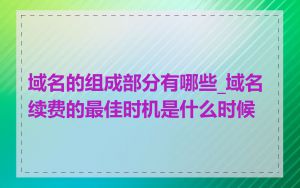 域名的组成部分有哪些_域名续费的最佳时机是什么时候