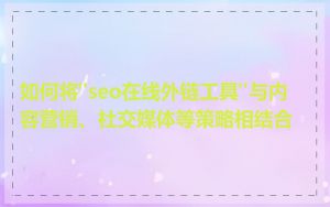 如何将"seo在线外链工具"与内容营销、社交媒体等策略相结合