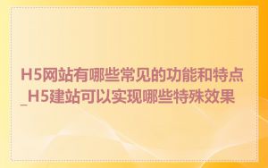 H5网站有哪些常见的功能和特点_H5建站可以实现哪些特殊效果