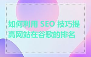 如何利用 SEO 技巧提高网站在谷歌的排名
