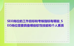 SEO岗位的工作目标和考核指标有哪些_SEO岗位需要具备哪些软性技能和个人素质