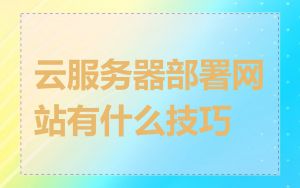 云服务器部署网站有什么技巧