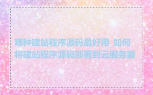 哪种建站程序源码最好用_如何将建站程序源码部署到云服务器