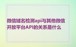 微信域名检测api与其他微信开放平台API的关系是什么