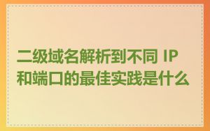 二级域名解析到不同 IP 和端口的最佳实践是什么