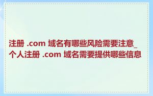 注册 .com 域名有哪些风险需要注意_个人注册 .com 域名需要提供哪些信息