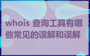 whois 查询工具有哪些常见的误解和误解