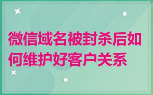 微信域名被封杀后如何维护好客户关系