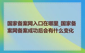 国家备案网入口在哪里_国家备案网备案成功后会有什么变化
