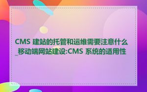 CMS 建站的托管和运维需要注意什么_移动端网站建设:CMS 系统的适用性