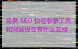 免费 SEO 快速收录工具和网站提交有什么区别