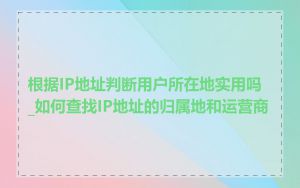 根据IP地址判断用户所在地实用吗_如何查找IP地址的归属地和运营商