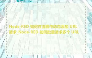 Node-RED 如何在流程中动态添加 URL 请求_Node-RED 如何批量请求多个 URL