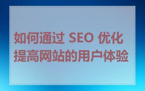 如何通过 SEO 优化提高网站的用户体验