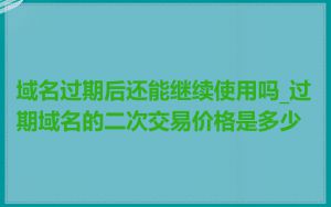 域名过期后还能继续使用吗_过期域名的二次交易价格是多少