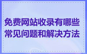 免费网站收录有哪些常见问题和解决方法