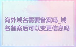 海外域名需要备案吗_域名备案后可以变更信息吗