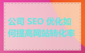 公司 SEO 优化如何提高网站转化率